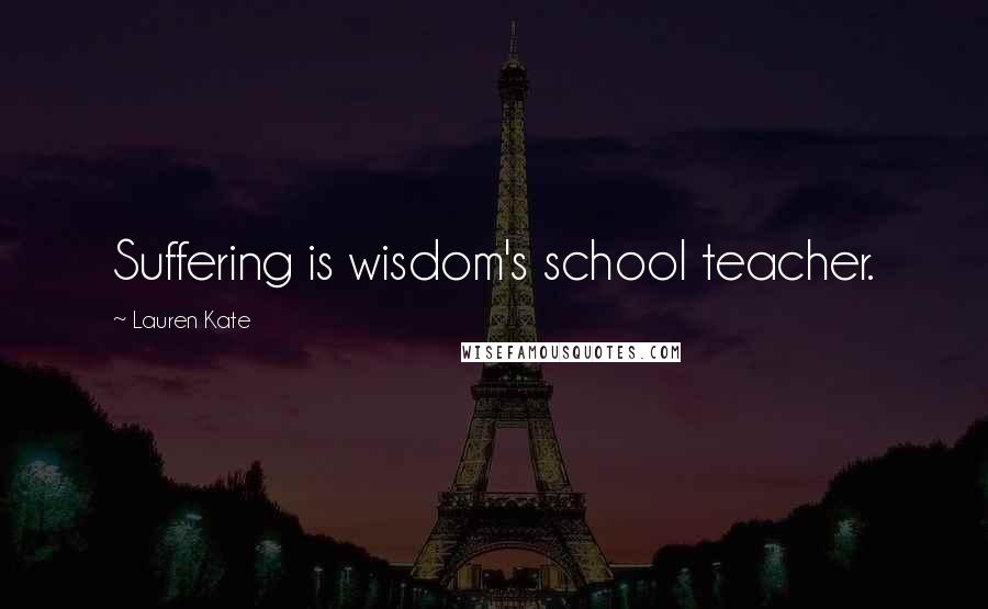 Lauren Kate Quotes: Suffering is wisdom's school teacher.