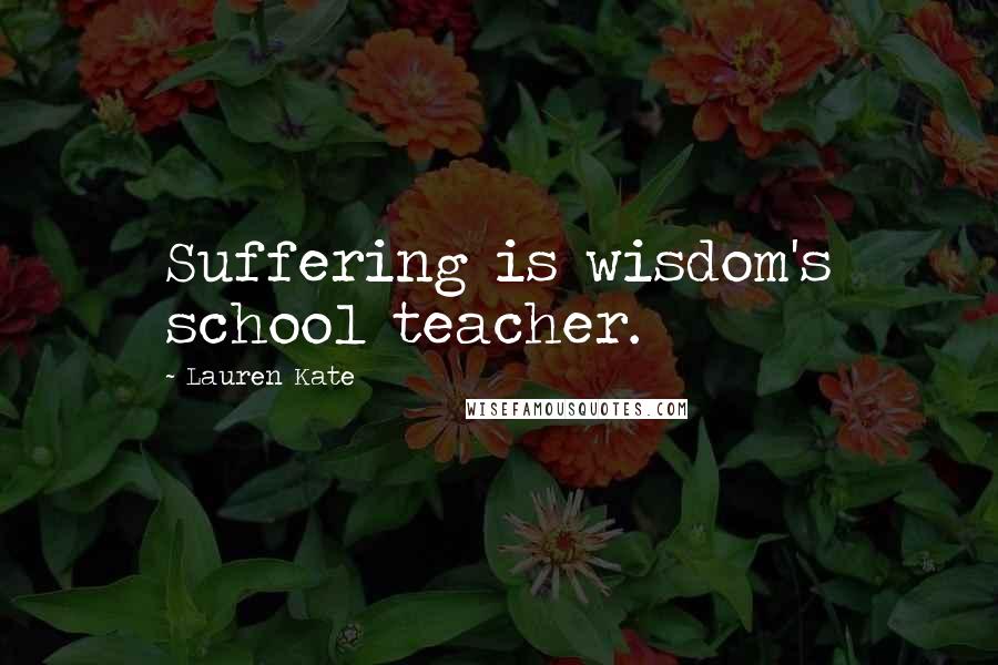 Lauren Kate Quotes: Suffering is wisdom's school teacher.