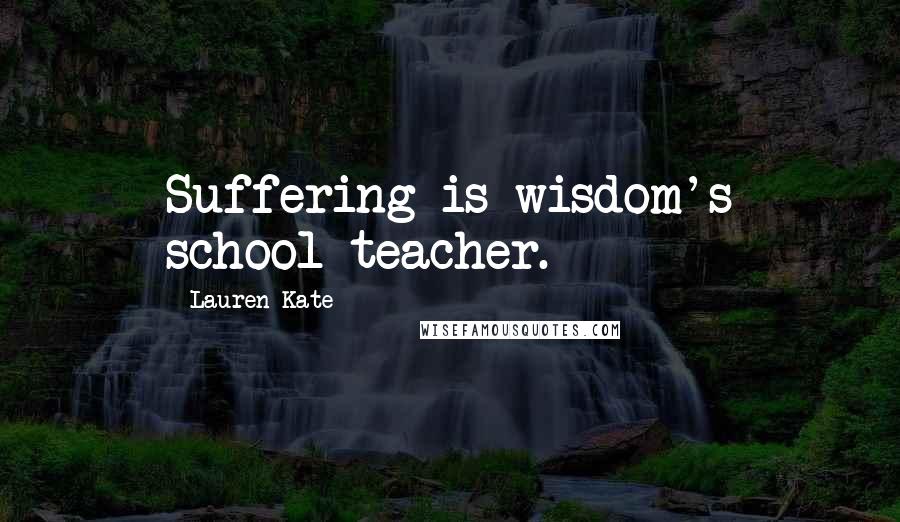 Lauren Kate Quotes: Suffering is wisdom's school teacher.