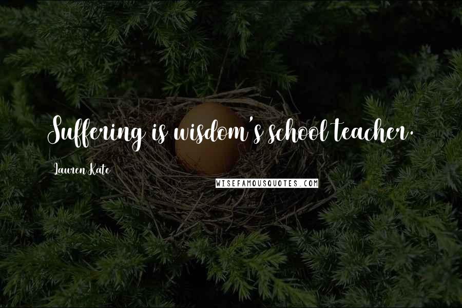Lauren Kate Quotes: Suffering is wisdom's school teacher.