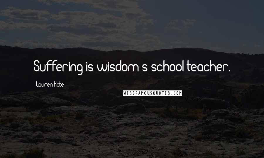 Lauren Kate Quotes: Suffering is wisdom's school teacher.