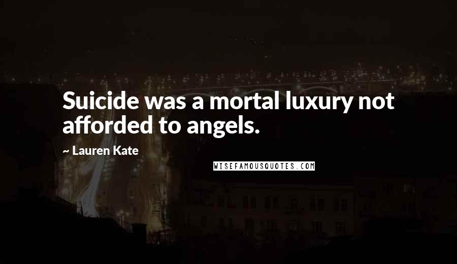 Lauren Kate Quotes: Suicide was a mortal luxury not afforded to angels.