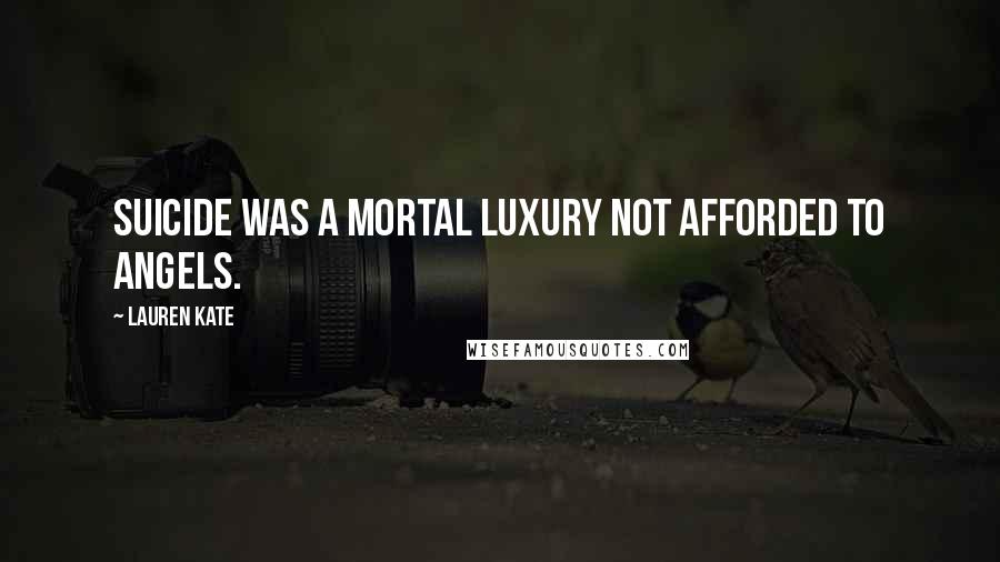 Lauren Kate Quotes: Suicide was a mortal luxury not afforded to angels.