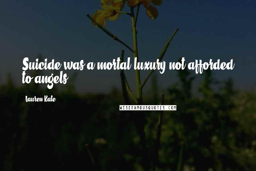 Lauren Kate Quotes: Suicide was a mortal luxury not afforded to angels.