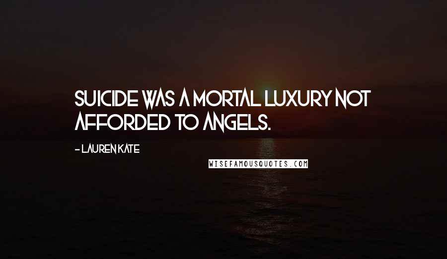 Lauren Kate Quotes: Suicide was a mortal luxury not afforded to angels.