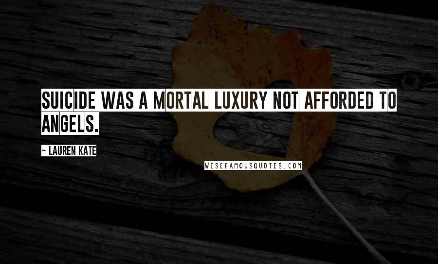 Lauren Kate Quotes: Suicide was a mortal luxury not afforded to angels.