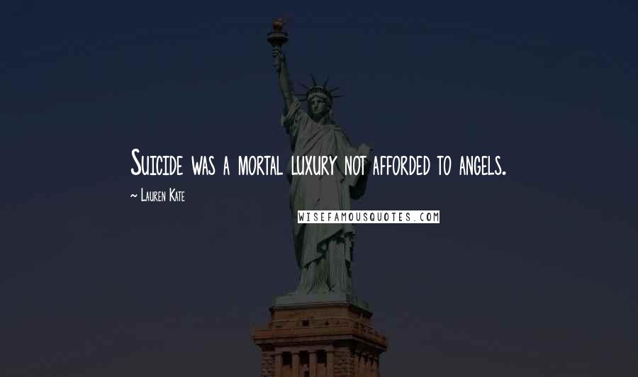 Lauren Kate Quotes: Suicide was a mortal luxury not afforded to angels.