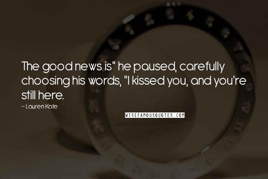 Lauren Kate Quotes: The good news is" he paused, carefully choosing his words, "I kissed you, and you're still here.