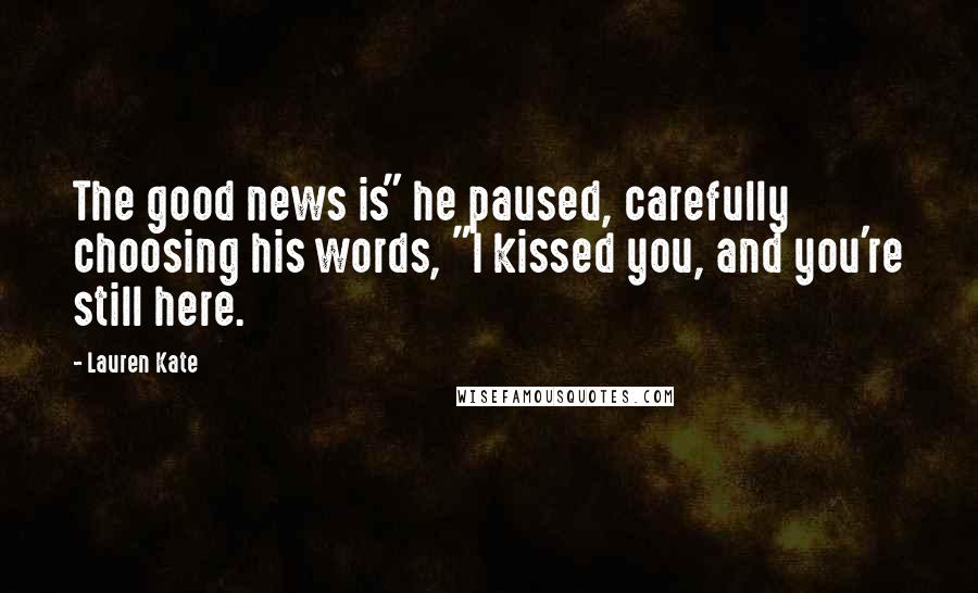 Lauren Kate Quotes: The good news is" he paused, carefully choosing his words, "I kissed you, and you're still here.