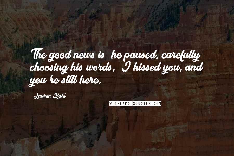 Lauren Kate Quotes: The good news is" he paused, carefully choosing his words, "I kissed you, and you're still here.