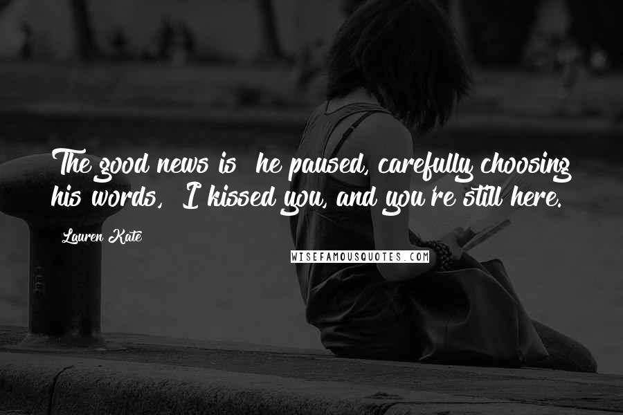 Lauren Kate Quotes: The good news is" he paused, carefully choosing his words, "I kissed you, and you're still here.