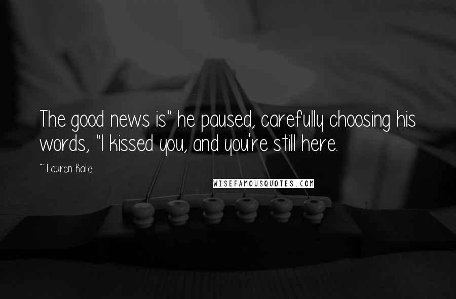 Lauren Kate Quotes: The good news is" he paused, carefully choosing his words, "I kissed you, and you're still here.