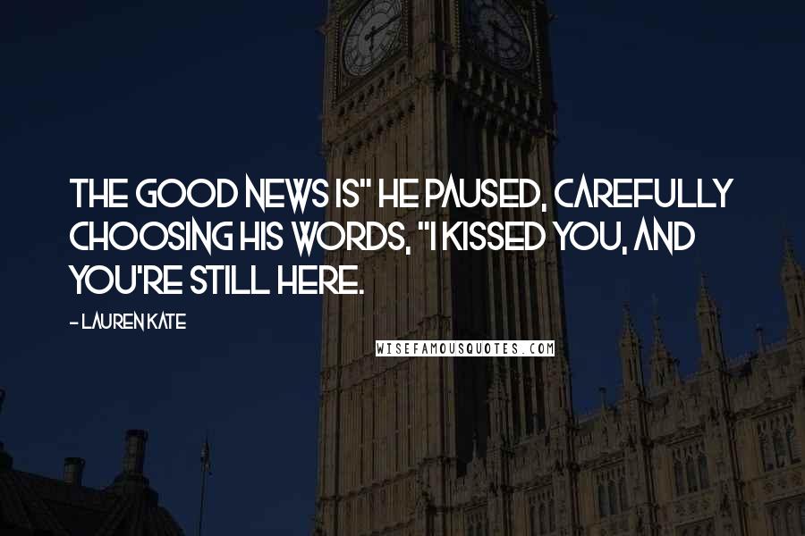 Lauren Kate Quotes: The good news is" he paused, carefully choosing his words, "I kissed you, and you're still here.