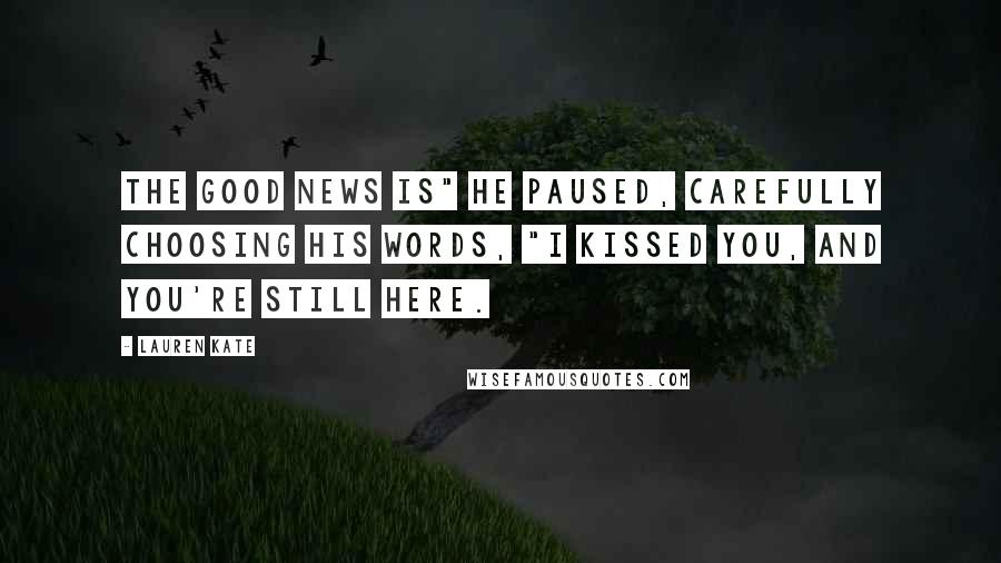 Lauren Kate Quotes: The good news is" he paused, carefully choosing his words, "I kissed you, and you're still here.