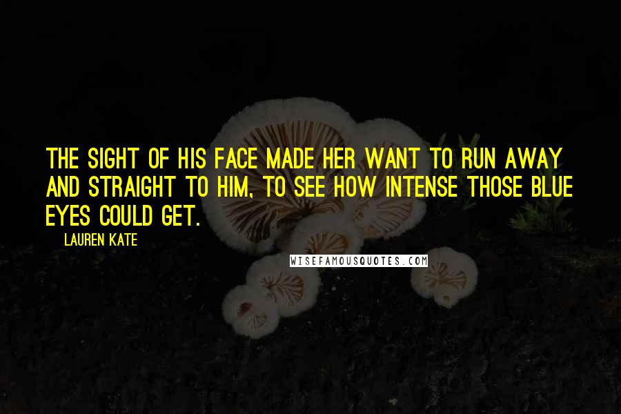 Lauren Kate Quotes: The sight of his face made her want to run away and straight to him, to see how intense those blue eyes could get.