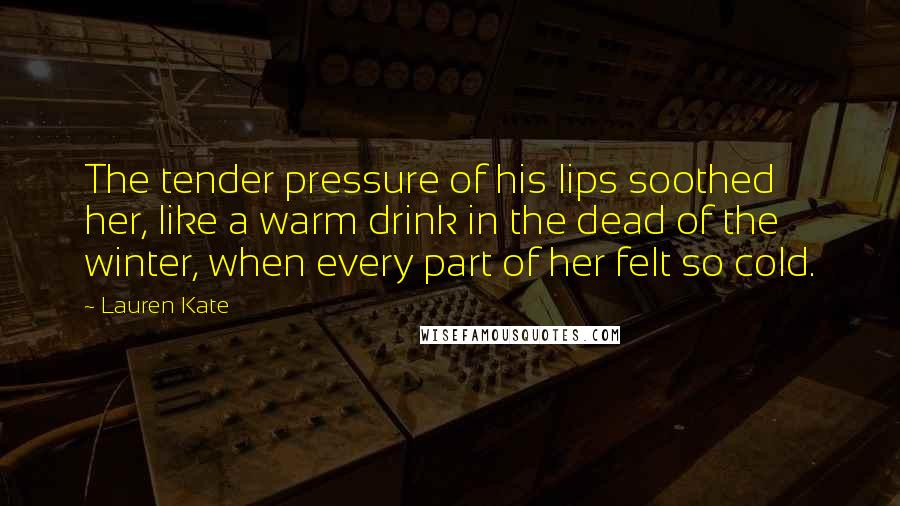 Lauren Kate Quotes: The tender pressure of his lips soothed her, like a warm drink in the dead of the winter, when every part of her felt so cold.
