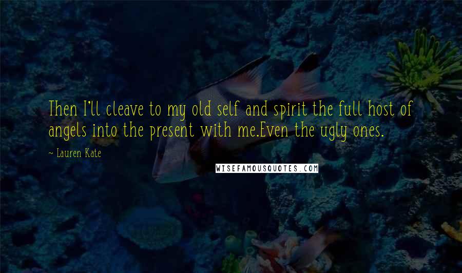 Lauren Kate Quotes: Then I'll cleave to my old self and spirit the full host of angels into the present with me.Even the ugly ones.