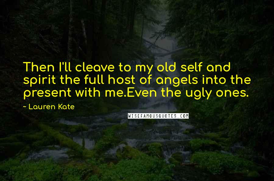 Lauren Kate Quotes: Then I'll cleave to my old self and spirit the full host of angels into the present with me.Even the ugly ones.