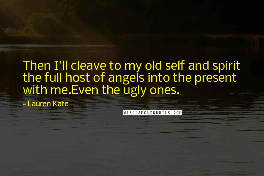 Lauren Kate Quotes: Then I'll cleave to my old self and spirit the full host of angels into the present with me.Even the ugly ones.