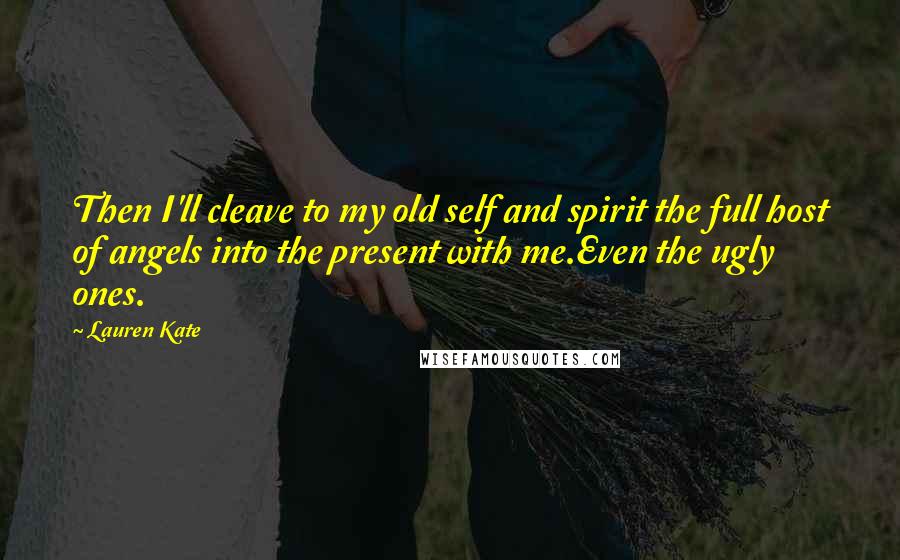 Lauren Kate Quotes: Then I'll cleave to my old self and spirit the full host of angels into the present with me.Even the ugly ones.