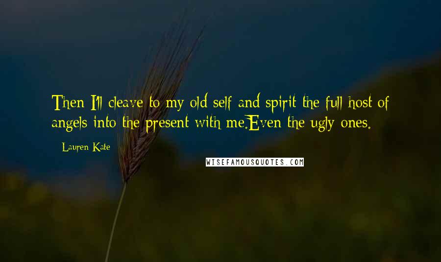 Lauren Kate Quotes: Then I'll cleave to my old self and spirit the full host of angels into the present with me.Even the ugly ones.