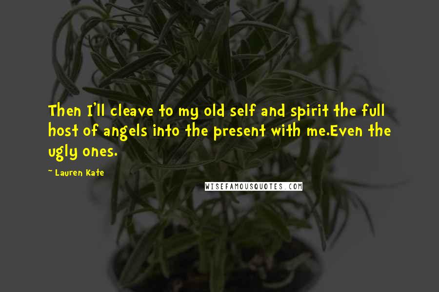 Lauren Kate Quotes: Then I'll cleave to my old self and spirit the full host of angels into the present with me.Even the ugly ones.