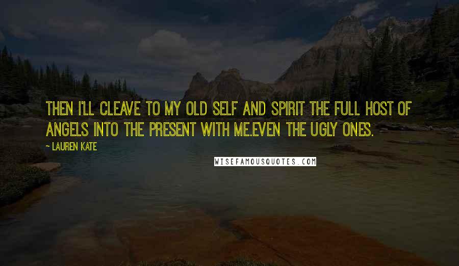 Lauren Kate Quotes: Then I'll cleave to my old self and spirit the full host of angels into the present with me.Even the ugly ones.