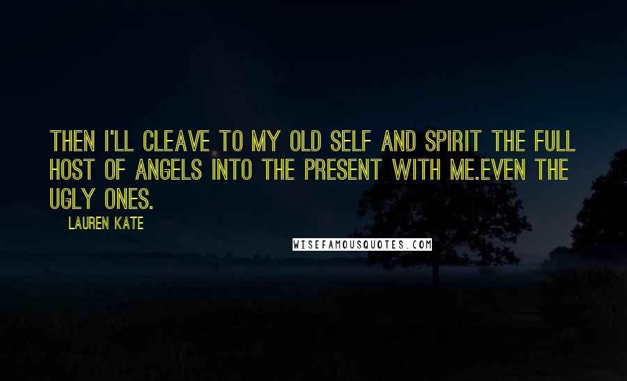 Lauren Kate Quotes: Then I'll cleave to my old self and spirit the full host of angels into the present with me.Even the ugly ones.