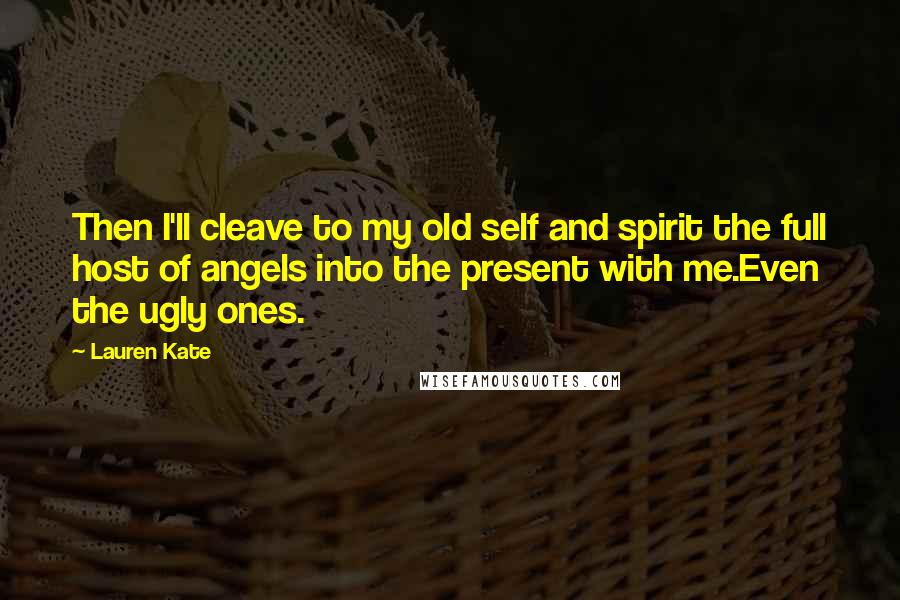 Lauren Kate Quotes: Then I'll cleave to my old self and spirit the full host of angels into the present with me.Even the ugly ones.