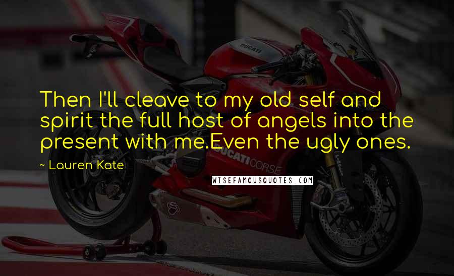 Lauren Kate Quotes: Then I'll cleave to my old self and spirit the full host of angels into the present with me.Even the ugly ones.