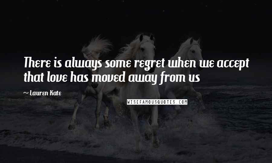 Lauren Kate Quotes: There is always some regret when we accept that love has moved away from us