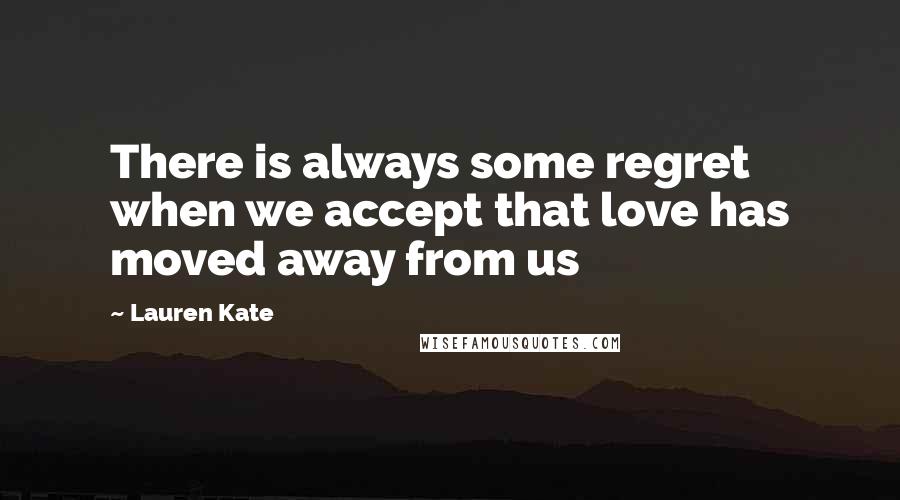 Lauren Kate Quotes: There is always some regret when we accept that love has moved away from us