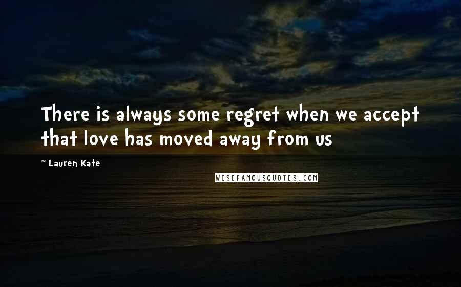 Lauren Kate Quotes: There is always some regret when we accept that love has moved away from us
