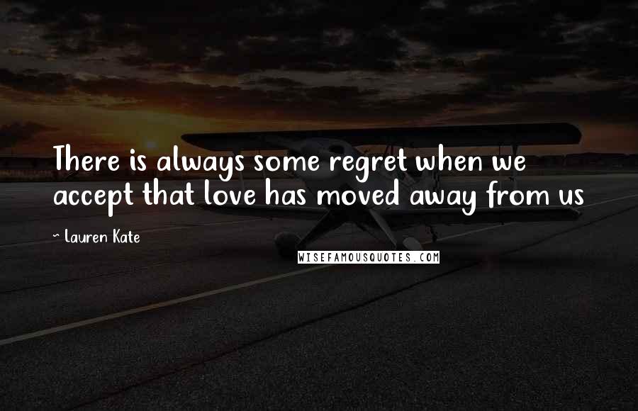 Lauren Kate Quotes: There is always some regret when we accept that love has moved away from us