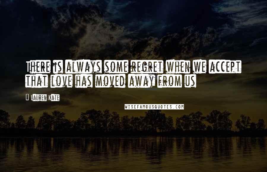 Lauren Kate Quotes: There is always some regret when we accept that love has moved away from us