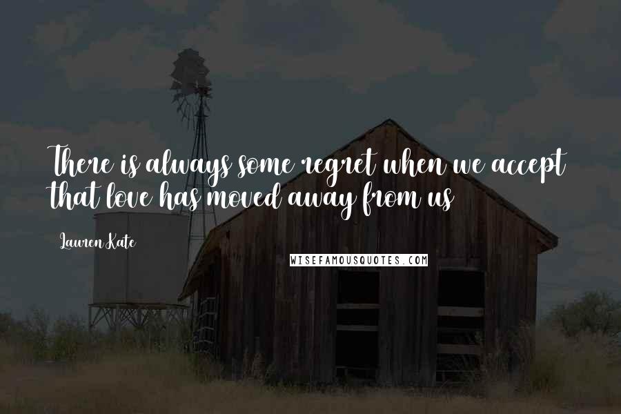 Lauren Kate Quotes: There is always some regret when we accept that love has moved away from us