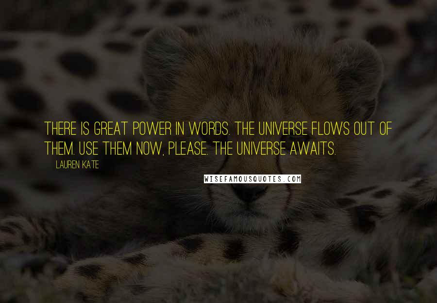 Lauren Kate Quotes: There is great power in words. The universe flows out of them. Use them now, please. The universe awaits.