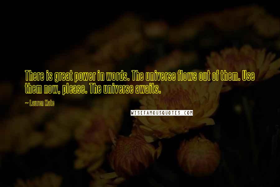 Lauren Kate Quotes: There is great power in words. The universe flows out of them. Use them now, please. The universe awaits.