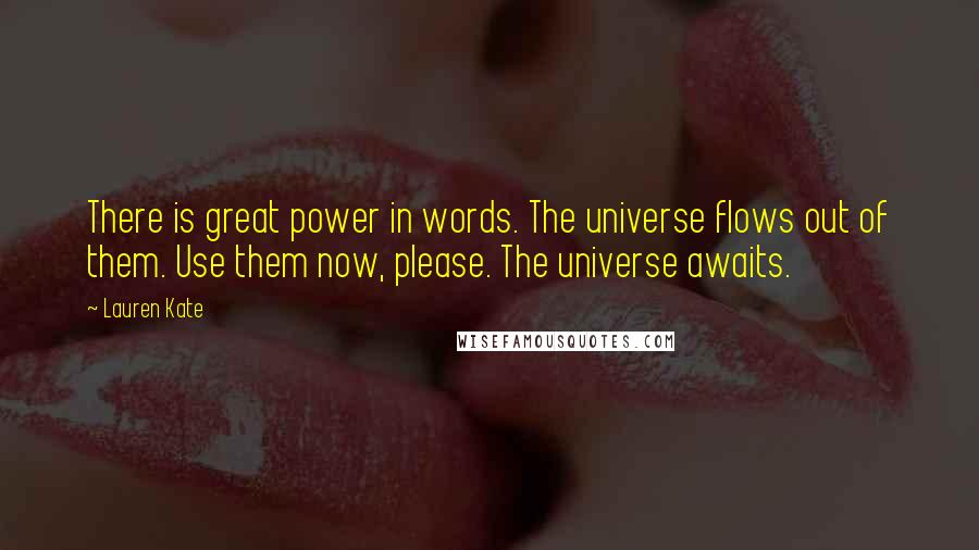 Lauren Kate Quotes: There is great power in words. The universe flows out of them. Use them now, please. The universe awaits.
