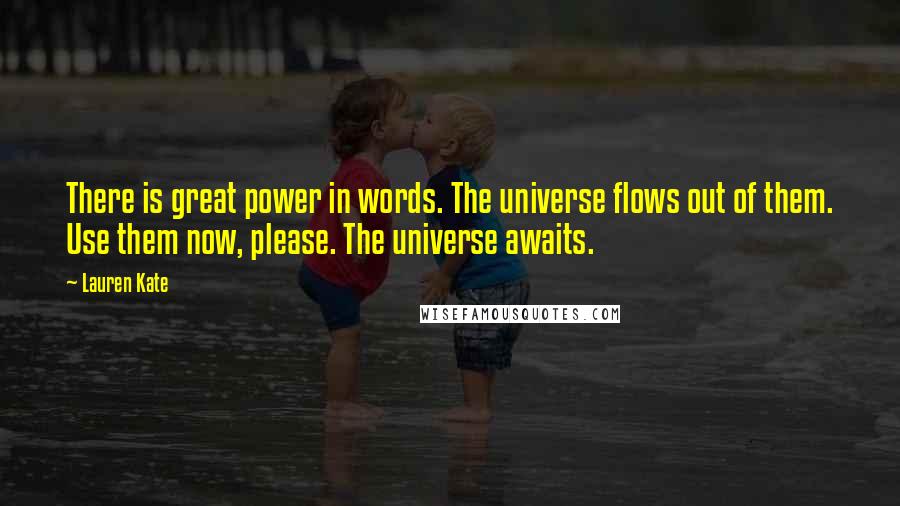 Lauren Kate Quotes: There is great power in words. The universe flows out of them. Use them now, please. The universe awaits.