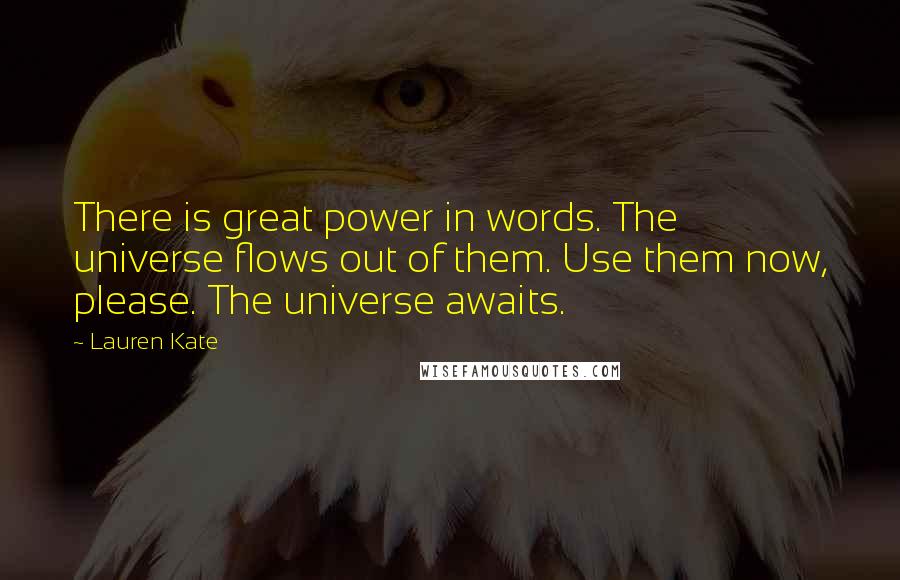 Lauren Kate Quotes: There is great power in words. The universe flows out of them. Use them now, please. The universe awaits.