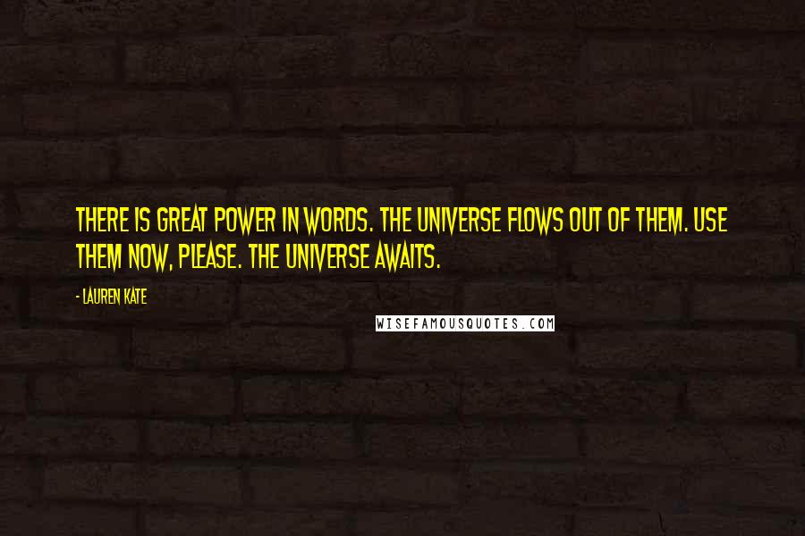 Lauren Kate Quotes: There is great power in words. The universe flows out of them. Use them now, please. The universe awaits.