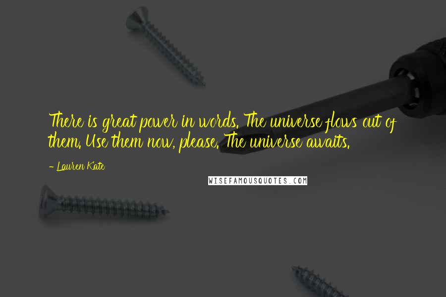 Lauren Kate Quotes: There is great power in words. The universe flows out of them. Use them now, please. The universe awaits.