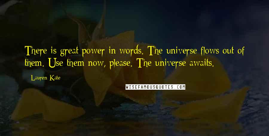 Lauren Kate Quotes: There is great power in words. The universe flows out of them. Use them now, please. The universe awaits.