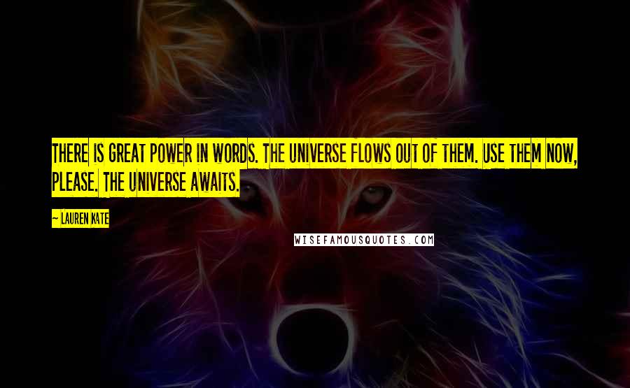 Lauren Kate Quotes: There is great power in words. The universe flows out of them. Use them now, please. The universe awaits.