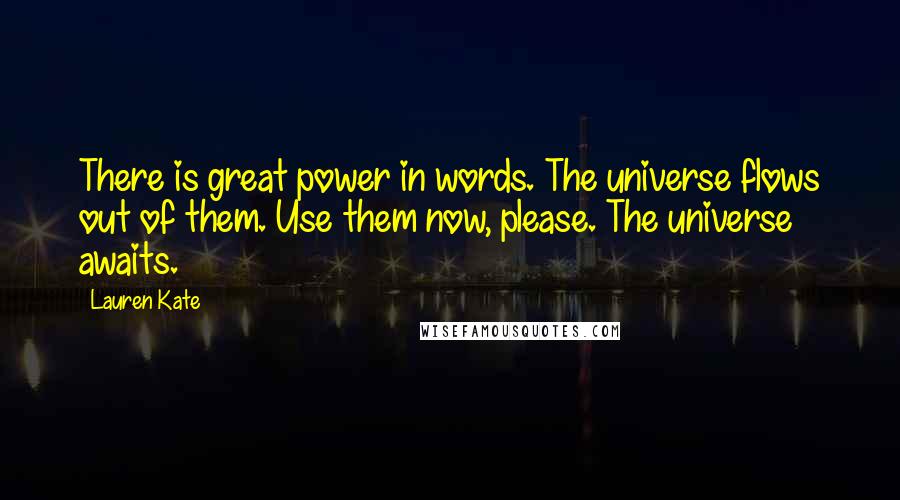 Lauren Kate Quotes: There is great power in words. The universe flows out of them. Use them now, please. The universe awaits.