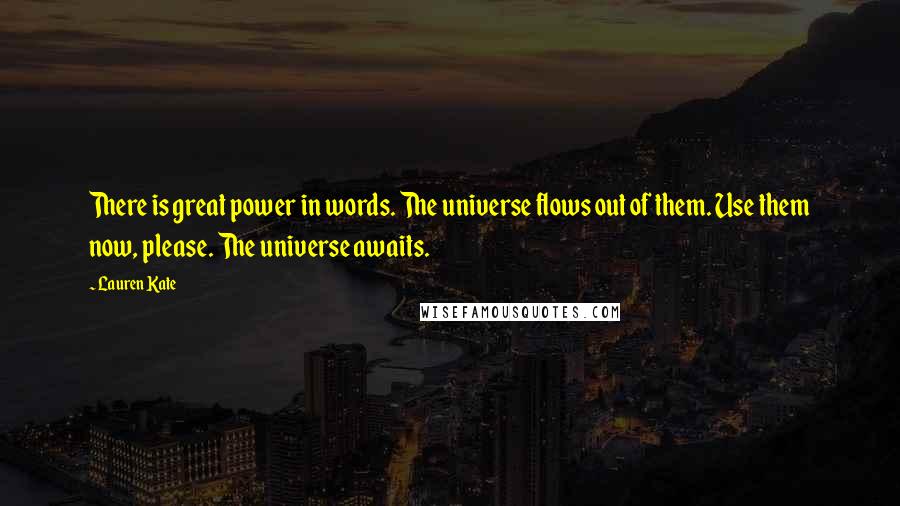 Lauren Kate Quotes: There is great power in words. The universe flows out of them. Use them now, please. The universe awaits.