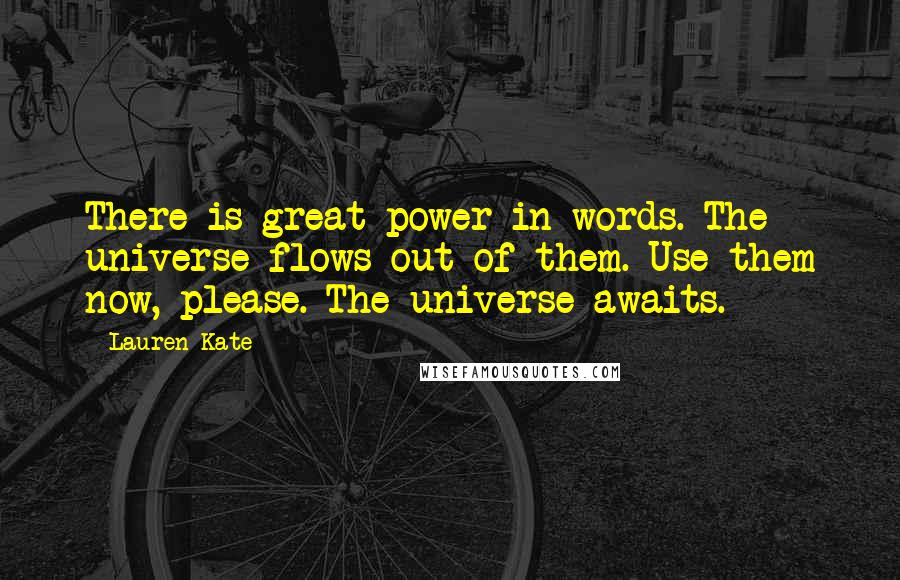 Lauren Kate Quotes: There is great power in words. The universe flows out of them. Use them now, please. The universe awaits.
