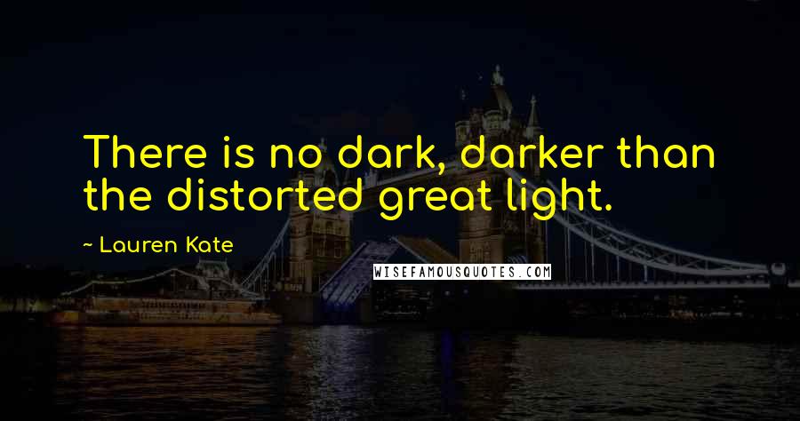 Lauren Kate Quotes: There is no dark, darker than the distorted great light.