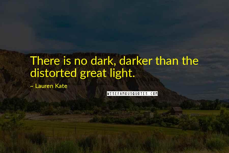 Lauren Kate Quotes: There is no dark, darker than the distorted great light.